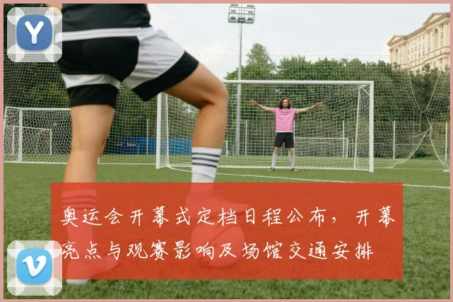 奥运会开幕式定档日程公布，开幕亮点与观赛影响及场馆交通安排