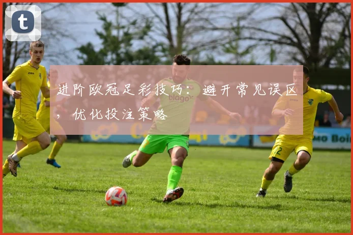 进阶欧冠足彩技巧：避开常见误区，优化投注策略