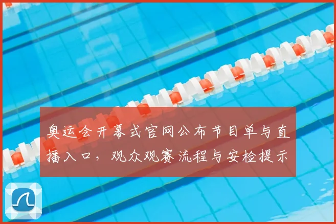 奥运会开幕式官网公布节目单与直播入口，观众观赛流程与安检提示