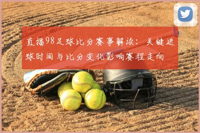 直播98足球比分赛事解读：关键进球时间与比分变化影响赛程走向