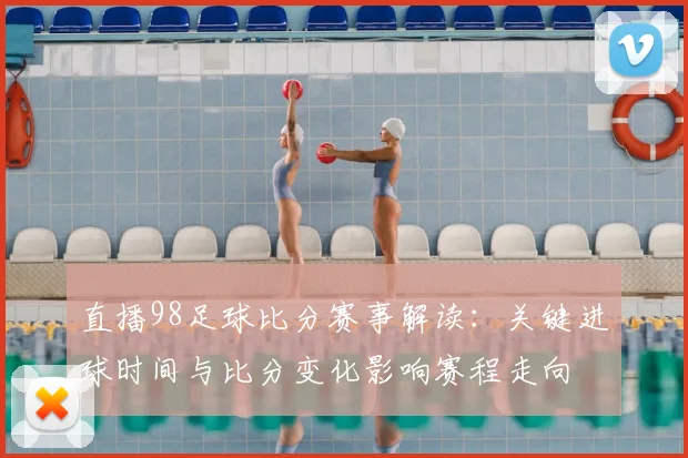 直播98足球比分赛事解读：关键进球时间与比分变化影响赛程走向