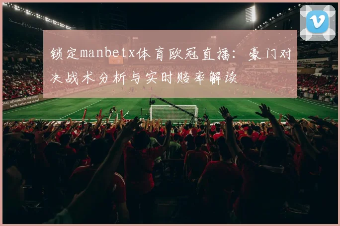 锁定manbetx体育欧冠直播：豪门对决战术分析与实时赔率解读