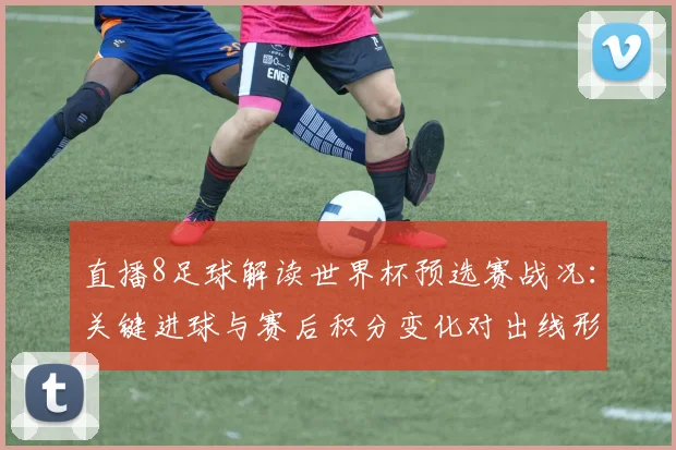 直播8足球解读世界杯预选赛战况：关键进球与赛后积分变化对出线形势的影响