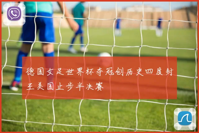 德国女足世界杯夺冠创历史四度封王美国止步半决赛