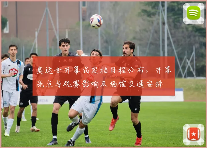 奥运会开幕式定档日程公布，开幕亮点与观赛影响及场馆交通安排