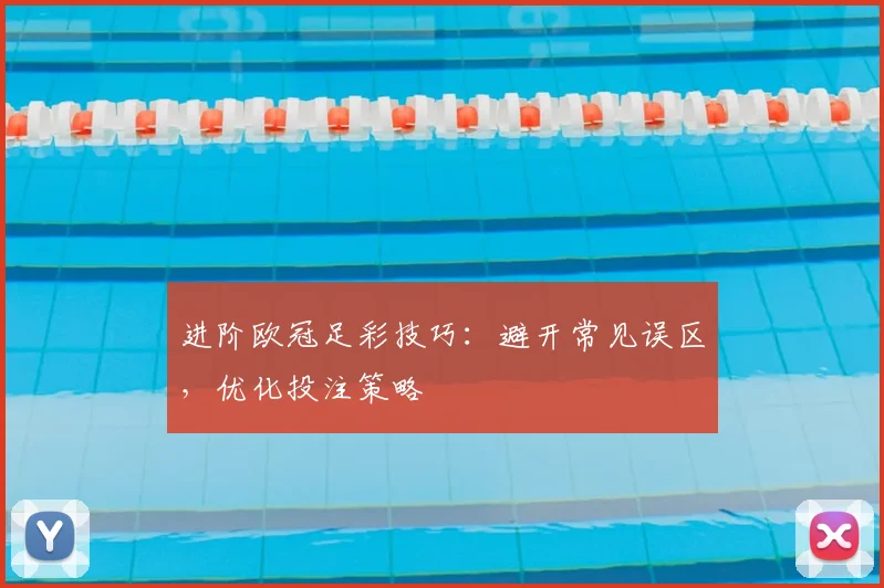 进阶欧冠足彩技巧：避开常见误区，优化投注策略