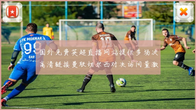 国外免费英超直播网站提供多场次高清链接曼联切尔西对决访问量激增