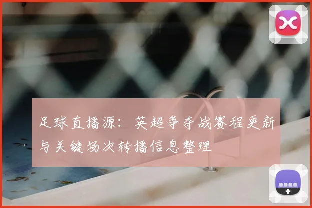 足球直播源：英超争夺战赛程更新与关键场次转播信息整理