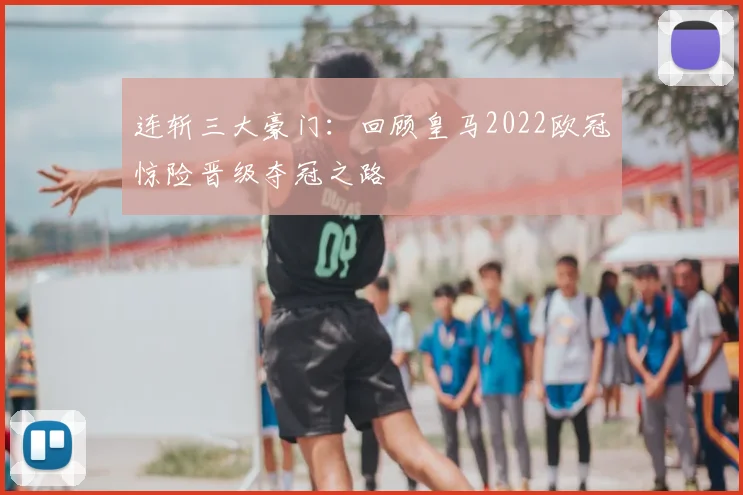 连斩三大豪门：回顾皇马2022欧冠惊险晋级夺冠之路