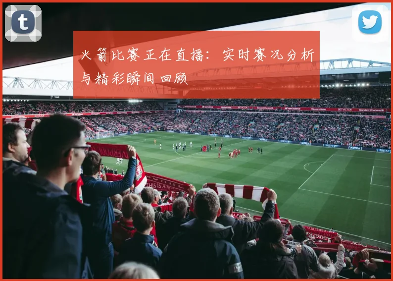 火箭比赛正在直播:实时赛况分析与精彩瞬间回顾