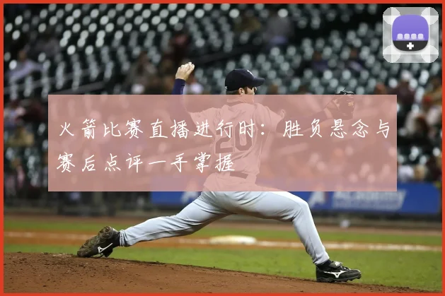 火箭比赛直播进行时：胜负悬念与赛后点评一手掌握