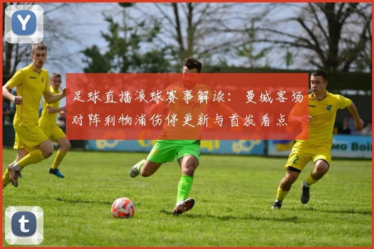 足球直播滚球赛事解读：曼城客场对阵利物浦伤停更新与首发看点